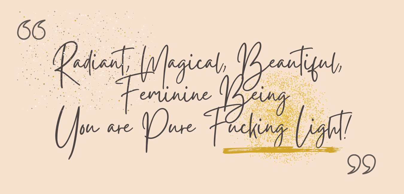 Radiant, Magical, Beautiful, Feminine Being You are Pure Fucking Light!